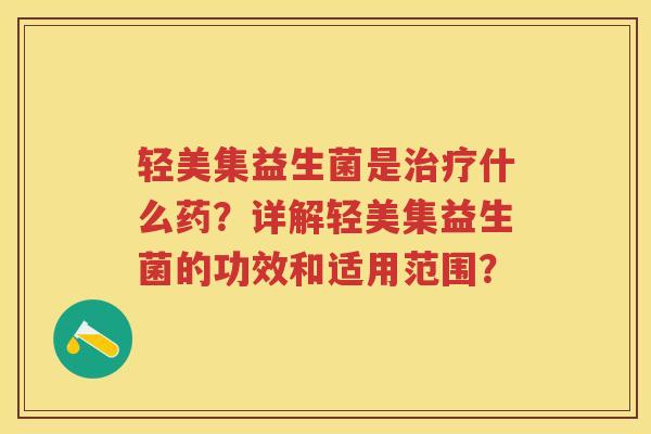 轻美集益生菌是什么药?详解轻美集益生菌的功效和适用范围? 轻美集益生菌是什么药?详解轻美集益生菌的功效和适用范围?