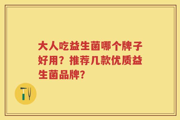 大人吃益生菌哪个牌子好用？推荐几款优质益生菌品牌？