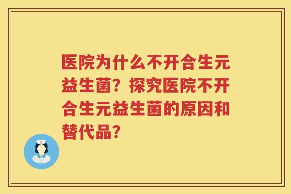 医院为什么不开合生元益生菌？探究医院不开合生元益生菌的原因和替代品？