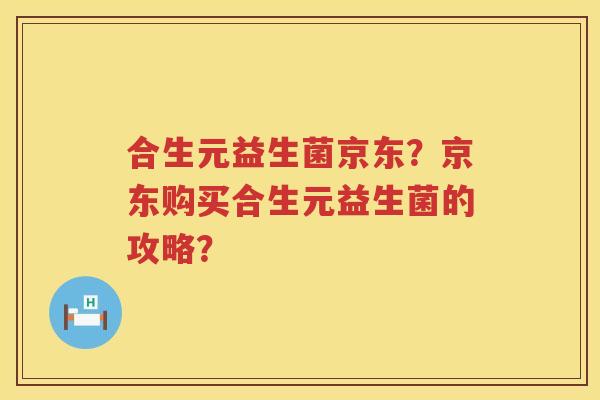 合生元益生菌京东?京东购买合生元益生菌的攻略? 合生元益生菌京东?京东购买合生元益生菌的攻略?