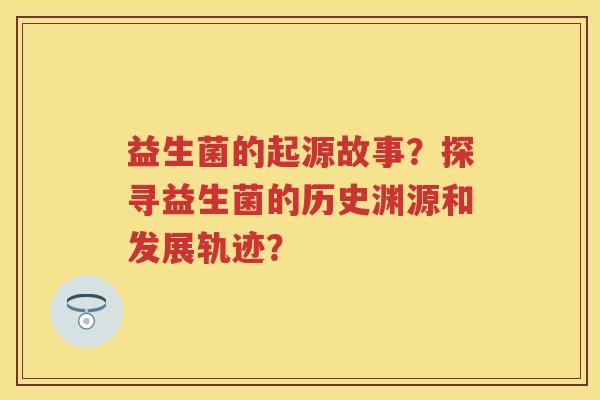 益生菌的起源故事？探寻益生菌的历史渊源和发展轨迹？