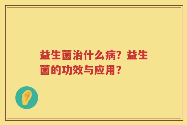 益生菌什么?益生菌的功效与应用? 益生菌什么?益生菌的功效与应用?