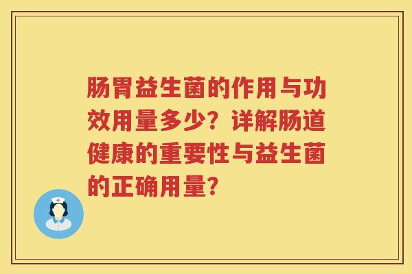肠胃益生菌的作用与功效用量多少？详解肠道健康的重要性与益生菌的正确用量？