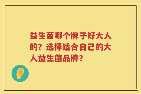 益生菌哪个牌子好大人的？选择适合自己的大人益生菌品牌？