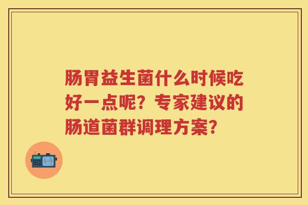 肠胃益生菌什么时候吃好一点呢？专家建议的肠道菌群调理方案？