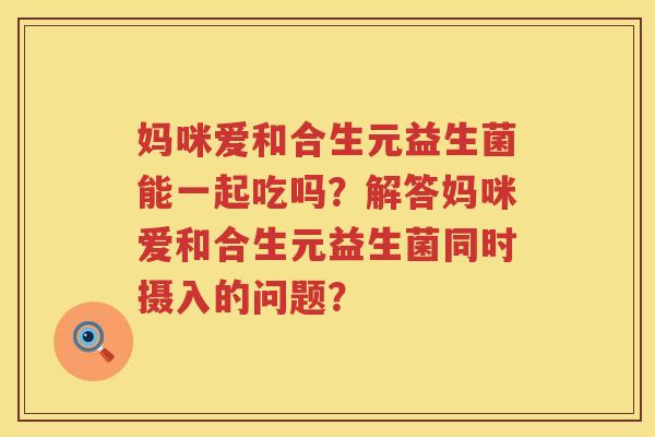 妈咪爱和合生元益生菌能一起吃吗？解答妈咪爱和合生元益生菌同时摄入的问题？