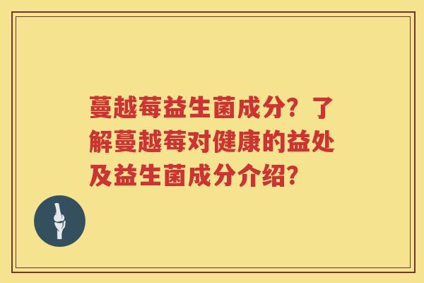 蔓越莓益生菌成分？了解蔓越莓对健康的益处及益生菌成分介绍？