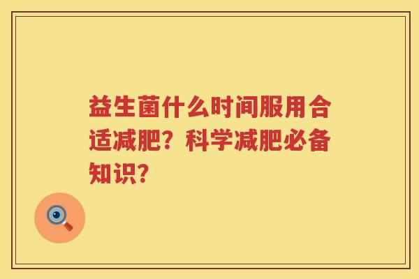 益生菌什么时间服用合适?科学必备知识? 益生菌什么时间服用合适?科学必备知识?