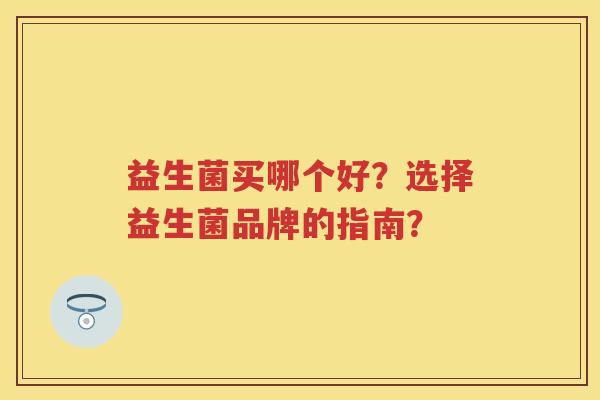 益生菌买哪个好？选择益生菌品牌的指南？