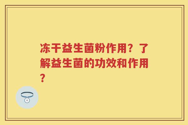 冻干益生菌粉作用？了解益生菌的功效和作用？