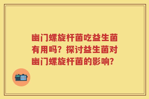 幽门螺旋杆菌吃益生菌有用吗？探讨益生菌对幽门螺旋杆菌的影响？