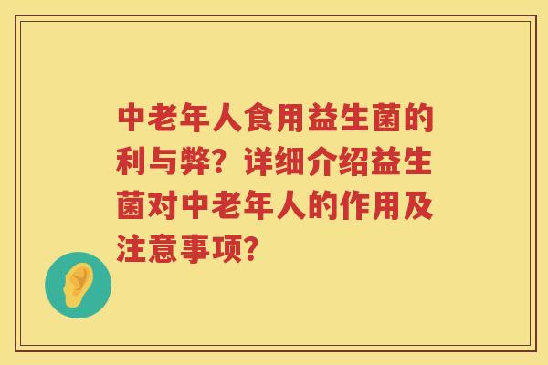 中老年人食用益生菌的利与弊？详细介绍益生菌对中老年人的作用及注意事项？