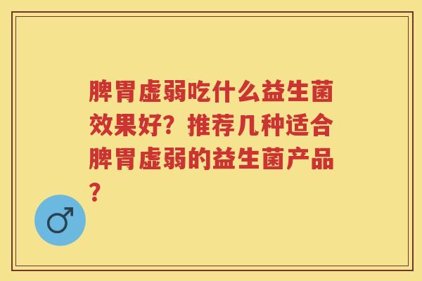 脾胃虚弱吃什么益生菌效果好？推荐几种适合脾胃虚弱的益生菌产品？
