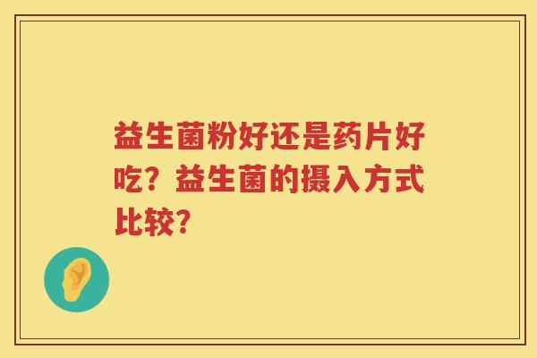 益生菌粉好还是药片好吃？益生菌的摄入方式比较？