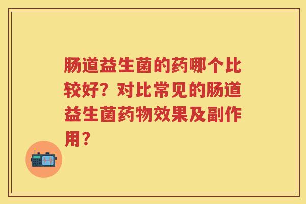 肠道益生菌的药哪个比较好？对比常见的肠道益生菌效果及副作用？