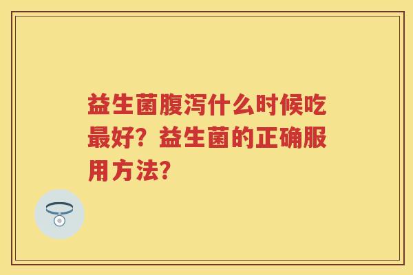 益生菌什么时候吃好？益生菌的正确服用方法？