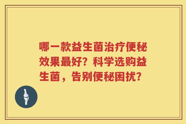 哪一款益生菌效果好？科学选购益生菌，告别困扰？
