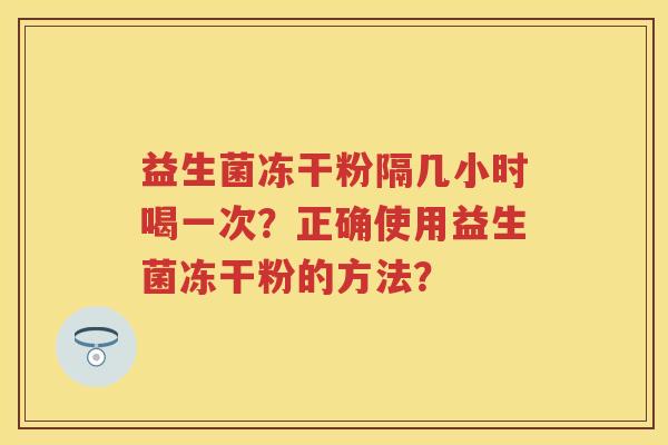 益生菌冻干粉隔几小时喝一次？正确使用益生菌冻干粉的方法？