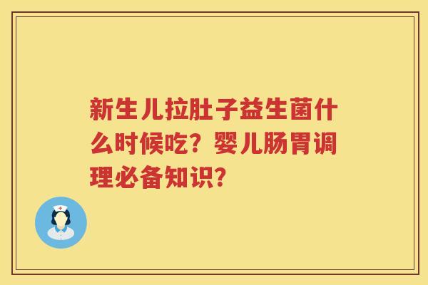 新生儿拉肚子益生菌什么时候吃？婴儿肠胃调理必备知识？