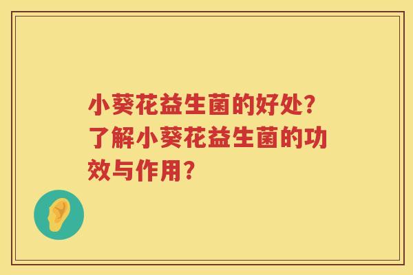 小葵花益生菌的好处？了解小葵花益生菌的功效与作用？