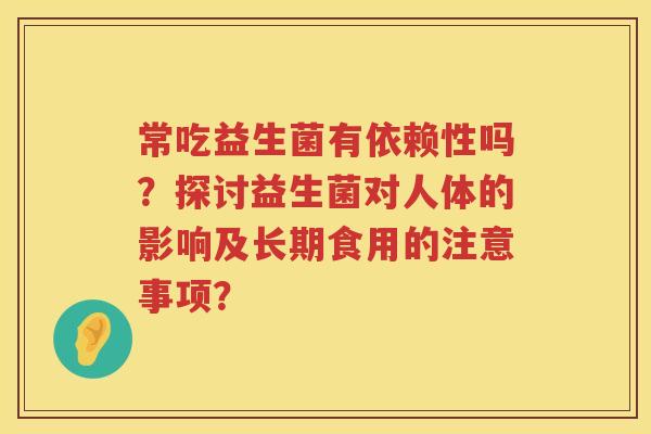 常吃益生菌有依赖性吗？探讨益生菌对人体的影响及长期食用的注意事项？