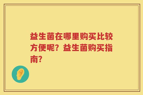 益生菌在哪里购买比较方便呢?益生菌购买指南? 益生菌在哪里购买比较方便呢?益生菌购买指南?