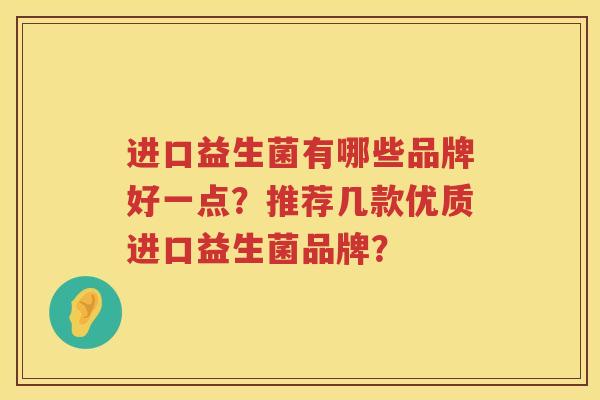进口益生菌有哪些品牌好一点?推荐几款优质进口益生菌品牌? 进口益生菌有哪些品牌好一点?推荐几款优质进口益生菌品牌?