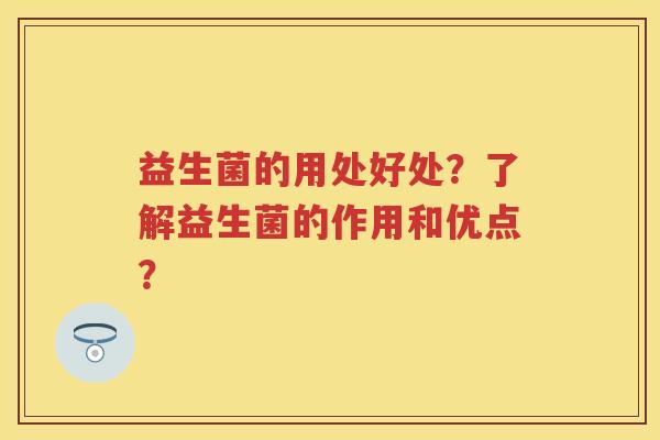 益生菌的用处好处?了解益生菌的作用和优点? 益生菌的用处好处?了解益生菌的作用和优点?