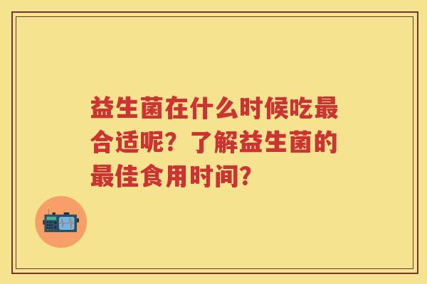 益生菌在什么时候吃合适呢?了解益生菌的佳食用时间? 益生菌在什么时候吃合适呢?了解益生菌的佳食用时间?