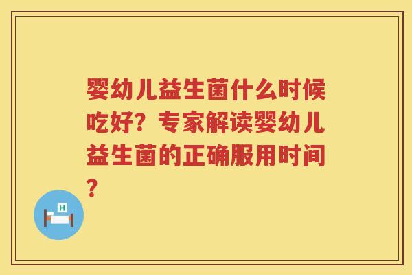 婴幼儿益生菌什么时候吃好?专家解读婴幼儿益生菌的正确服用时间? 婴幼儿益生菌什么时候吃好?专家解读婴幼儿益生菌的正确服用时间?