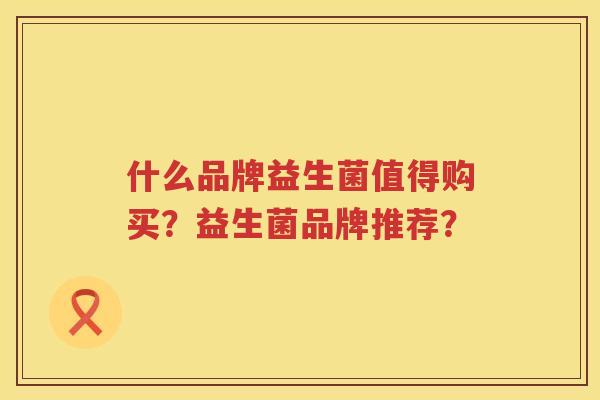 什么品牌益生菌值得购买?益生菌品牌推荐? 什么品牌益生菌值得购买?益生菌品牌推荐?