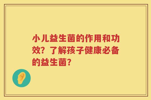 小儿益生菌的作用和功效？了解孩子健康必备的益生菌？