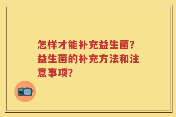 怎样才能补充益生菌?益生菌的补充方法和注意事项? 怎样才能补充益生菌?益生菌的补充方法和注意事项?