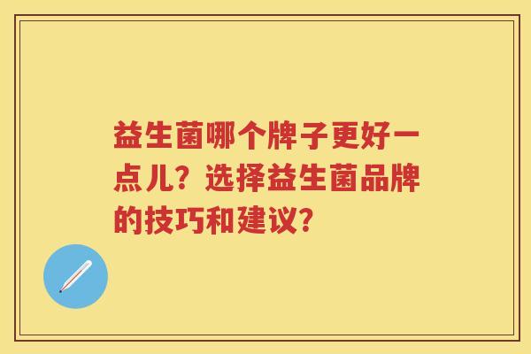 益生菌哪个牌子更好一点儿？选择益生菌品牌的技巧和建议？