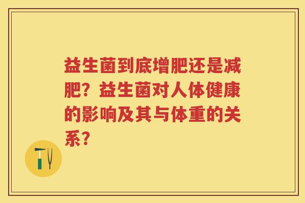 益生菌到底增肥还是?益生菌对人体健康的影响及其与体重的关系? 益生菌到底增肥还是?益生菌对人体健康的影响及其与体重的关系?