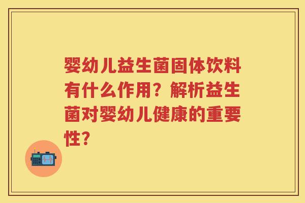 婴幼儿益生菌固体饮料有什么作用？解析益生菌对婴幼儿健康的重要性？