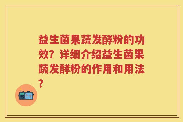 益生菌果蔬发酵粉的功效?详细介绍益生菌果蔬发酵粉的作用和用法? 益生菌果蔬发酵粉的功效?详细介绍益生菌果蔬发酵粉的作用和用法?