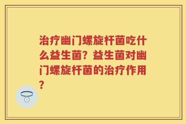 幽门螺旋杆菌吃什么益生菌?益生菌对幽门螺旋杆菌的作用? 幽门螺旋杆菌吃什么益生菌?益生菌对幽门螺旋杆菌的作用?