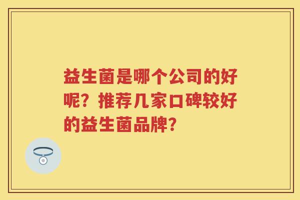 益生菌是哪个公司的好呢?推荐几家口碑较好的益生菌品牌? 益生菌是哪个公司的好呢?推荐几家口碑较好的益生菌品牌?