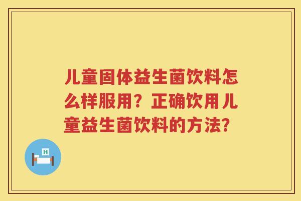 儿童固体益生菌饮料怎么样服用?正确饮用儿童益生菌饮料的方法? 儿童固体益生菌饮料怎么样服用?正确饮用儿童益生菌饮料的方法?