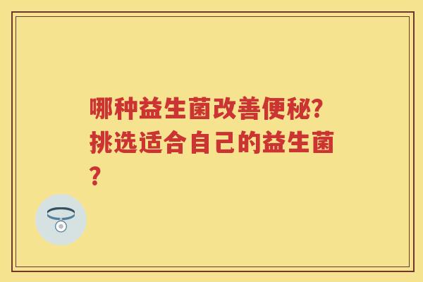 哪种益生菌改善？挑选适合自己的益生菌？