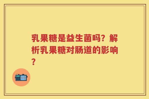 乳果糖是益生菌吗？解析乳果糖对肠道的影响？