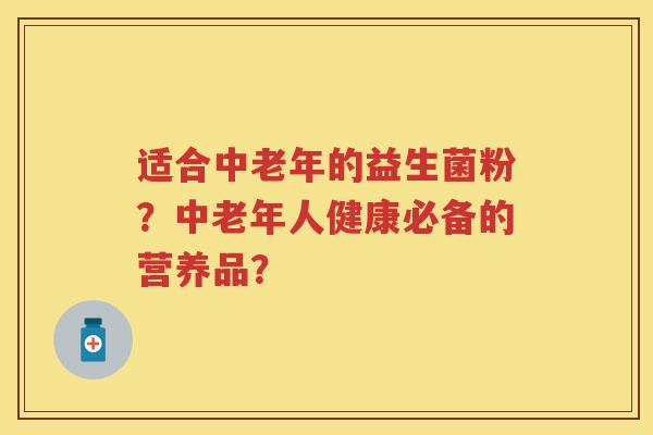 适合中老年的益生菌粉？中老年人健康必备的营养品？