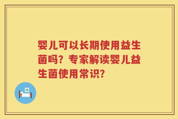 婴儿可以长期使用益生菌吗？专家解读婴儿益生菌使用常识？