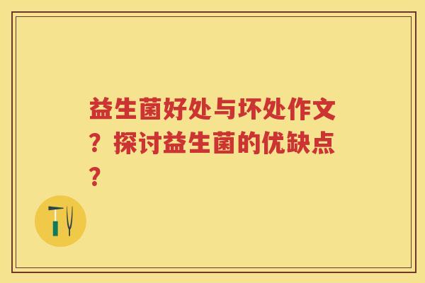 益生菌好处与坏处作文?探讨益生菌的优缺点? 益生菌好处与坏处作文?探讨益生菌的优缺点?