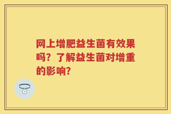 网上增肥益生菌有效果吗?了解益生菌对增重的影响? 网上增肥益生菌有效果吗?了解益生菌对增重的影响?