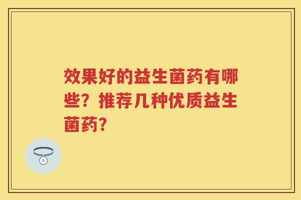 效果好的益生菌药有哪些？推荐几种优质益生菌药？