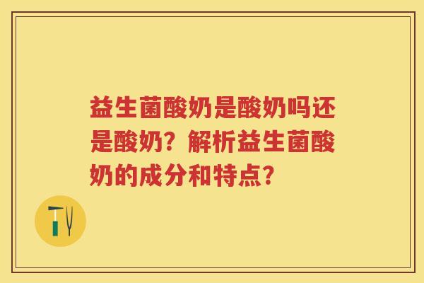 益生菌酸奶是酸奶吗还是酸奶?解析益生菌酸奶的成分和特点? 益生菌酸奶是酸奶吗还是酸奶?解析益生菌酸奶的成分和特点?