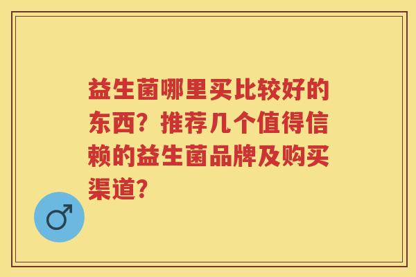 益生菌哪里买比较好的东西?推荐几个值得信赖的益生菌品牌及购买渠道? 益生菌哪里买比较好的东西?推荐几个值得信赖的益生菌品牌及购买渠道?