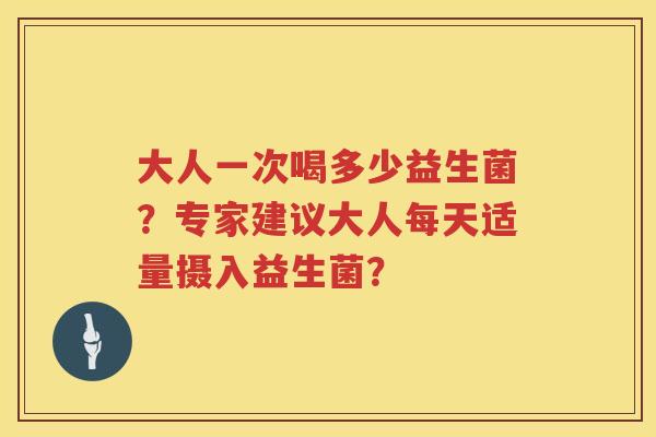 大人一次喝多少益生菌?专家建议大人每天适量摄入益生菌? 大人一次喝多少益生菌?专家建议大人每天适量摄入益生菌?